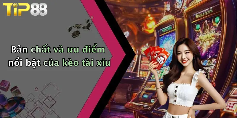 Bản chất và ưu điểm nổi bật của kèo tài xỉu